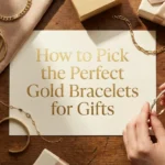 How to Pick the Perfect Gold Bracelets for Gifts